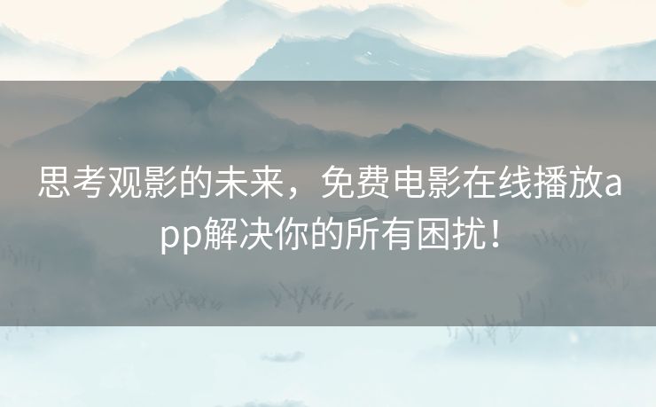 思考观影的未来,免费电影在线播放app解决你的所有困扰! 思考观影的未来,免费电影在线播放app解决你的所有困扰!