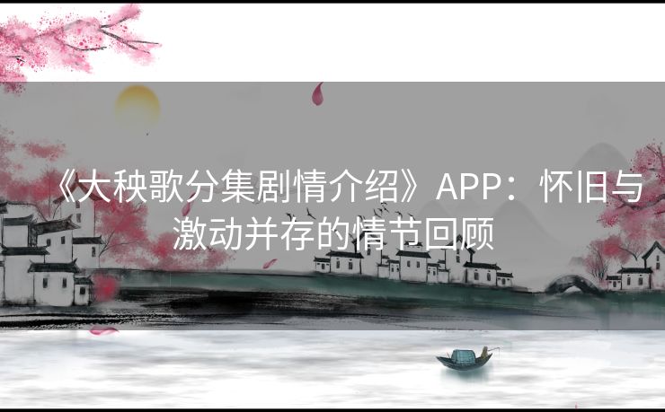 《大秧歌分集剧情介绍》APP:怀旧与激动并存的情节回顾 《大秧歌分集剧情介绍》APP:怀旧与激动并存的情节回顾