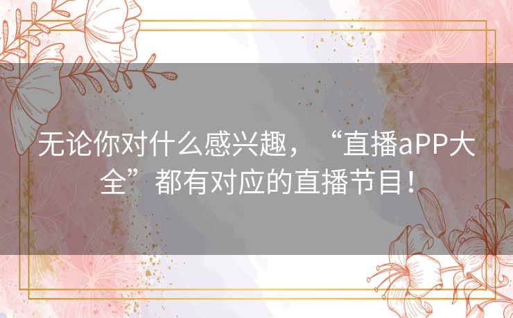 无论你对什么感兴趣,“直播aPP大全”都有对应的直播节目! 无论你对什么感兴趣,“直播aPP大全”都有对应的直播节目!