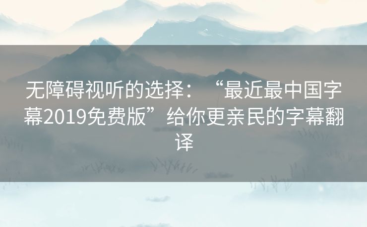 无障碍视听的选择:“最近最中国字幕2019免费版”给你更亲民的字幕翻译 无障碍视听的选择:“最近最中国字幕2019免费版”给你更亲民的字幕翻译