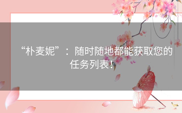 “朴麦妮”:随时随地都能获取您的任务列表! “朴麦妮”:随时随地都能获取您的任务列表!