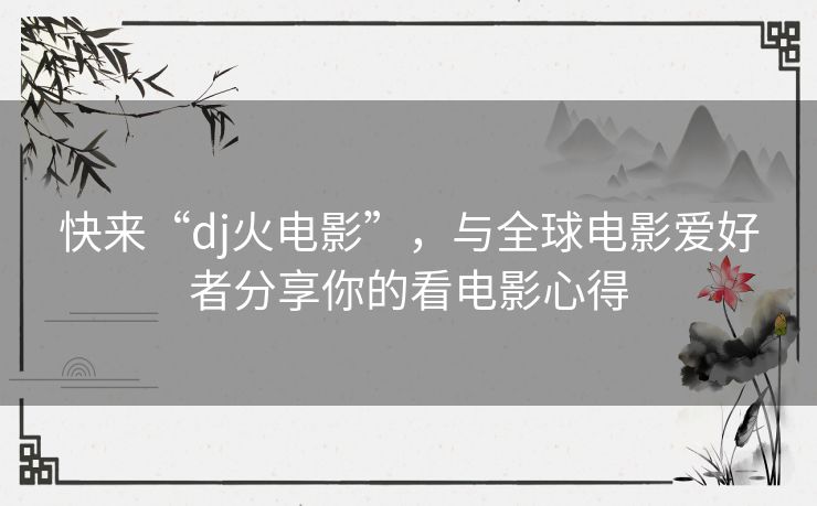 快来“dj火电影”,与全球电影爱好者分享你的看电影心得 快来“dj火电影”,与全球电影爱好者分享你的看电影心得