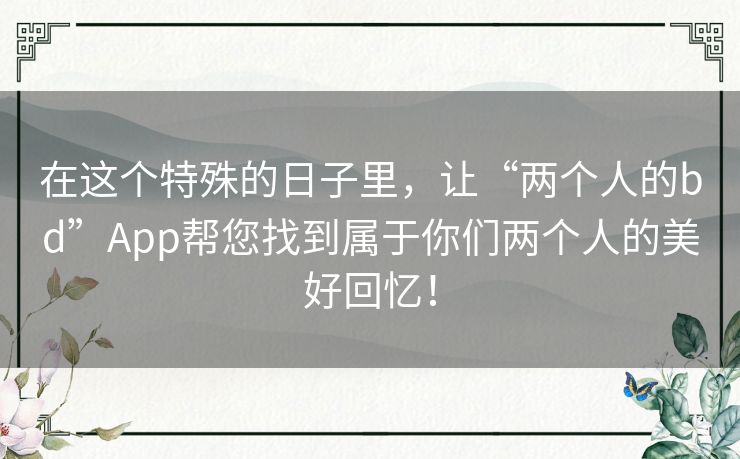 在这个特殊的日子里,让“两个人的bd”App帮您找到属于你们两个人的美好回忆! 在这个特殊的日子里,让“两个人的bd”App帮您找到属于你们两个人的美好回忆!