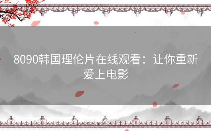 8090韩国理伦片在线观看:让你重新爱上电影 8090韩国理伦片在线观看:让你重新爱上电影