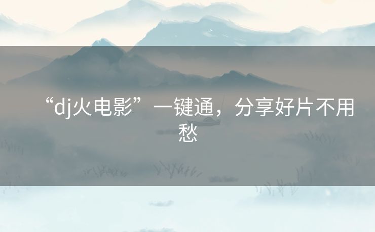 “dj火电影”一键通,分享好片不用愁 “dj火电影”一键通,分享好片不用愁