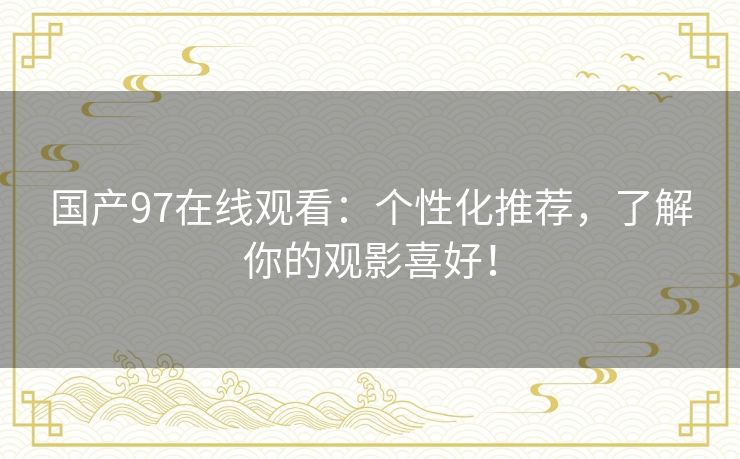 国产97在线观看:个性化推荐,了解你的观影喜好! 国产97在线观看:个性化推荐,了解你的观影喜好!