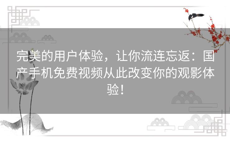 完美的用户体验,让你流连忘返:国产手机免费视频从此改变你的观影体验! 完美的用户体验,让你流连忘返:国产手机免费视频从此改变你的观影体验!