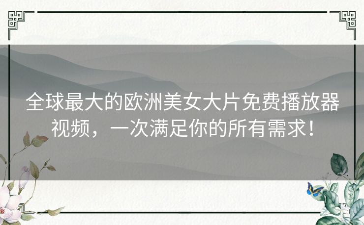 全球最大的欧洲美女大片免费播放器视频,一次满足你的所有需求! 全球最大的欧洲美女大片免费播放器视频,一次满足你的所有需求!