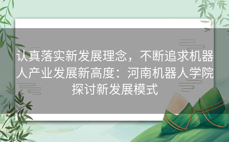 认真落实新发展理念,不断追求机器人产业发展新高度:河南机器人学院探讨新发展模式 认真落实新发展理念,不断追求机器人产业发展新高度:河南机器人学院探讨新发展模式