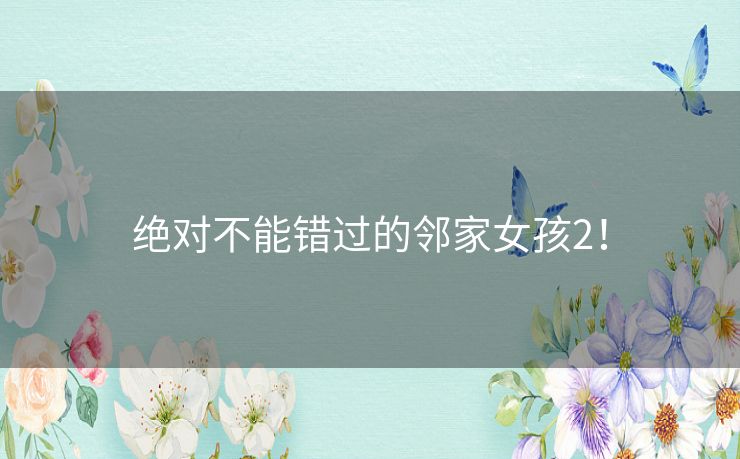 绝对不能错过的邻家女孩2! 绝对不能错过的邻家女孩2!