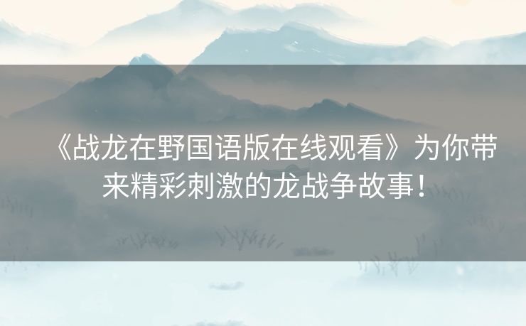 《战龙在野国语版在线观看》为你带来精彩刺激的龙战争故事! 《战龙在野国语版在线观看》为你带来精彩刺激的龙战争故事!