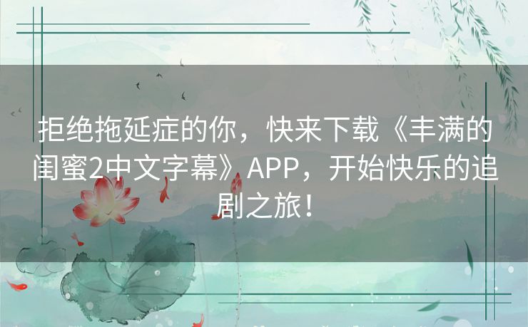 拒绝拖延症的你,快来下载《丰满的闺蜜2中文字幕》APP,开始快乐的追剧之旅! 拒绝拖延症的你,快来下载《丰满的闺蜜2中文字幕》APP,开始快乐的追剧之旅!