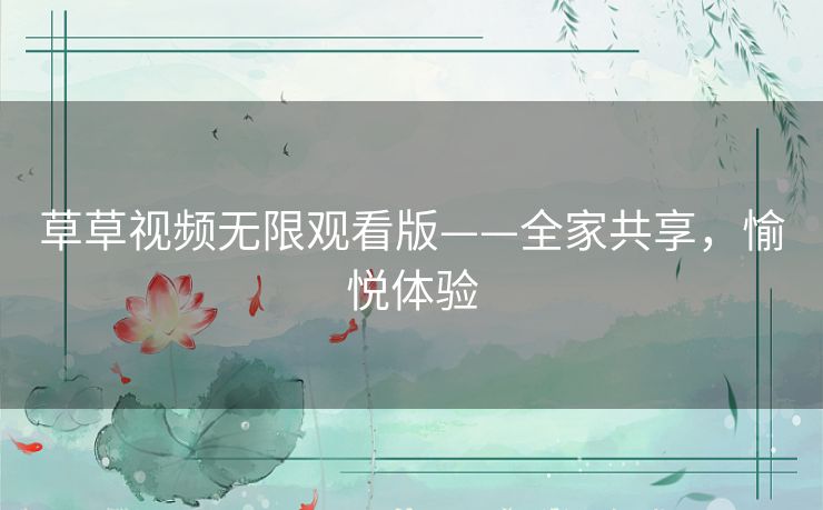 草草视频无限观看版——全家共享,愉悦体验 草草视频无限观看版——全家共享,愉悦体验