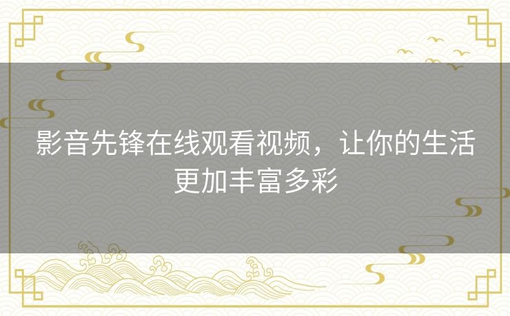 影音先锋在线观看视频,让你的生活更加丰富多彩 影音先锋在线观看视频,让你的生活更加丰富多彩