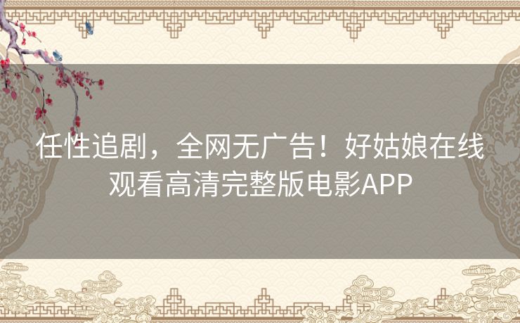任性追剧,全网无广告!好姑娘在线观看高清完整版电影APP 任性追剧,全网无广告!好姑娘在线观看高清完整版电影APP