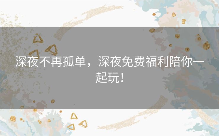 深夜不再孤单,深夜免费福利陪你一起玩! 深夜不再孤单,深夜免费福利陪你一起玩!