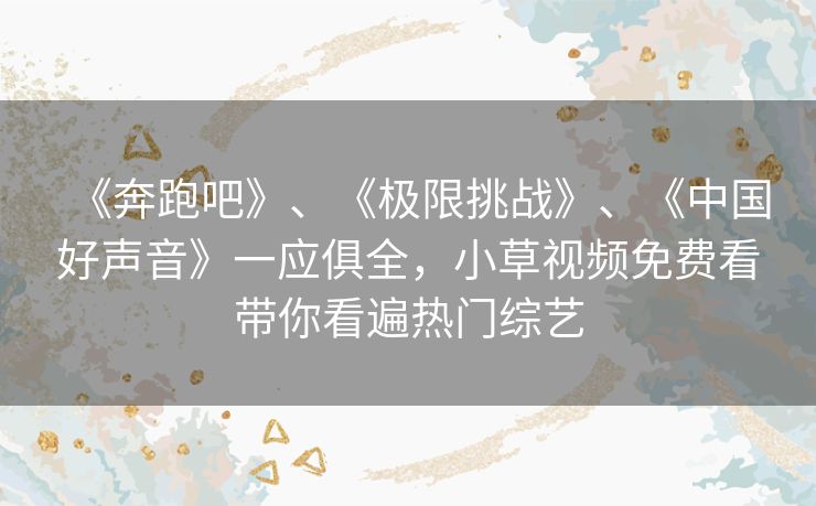 《奔跑吧》、《极限挑战》、《中国好声音》一应俱全,小草视频免费看带你看遍热门综艺 《奔跑吧》、《极限挑战》、《中国好声音》一应俱全,小草视频免费看带你看遍热门综艺