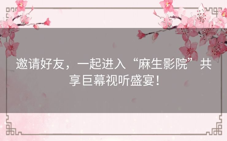 邀请好友,一起进入“麻生影院”共享巨幕视听盛宴! 邀请好友,一起进入“麻生影院”共享巨幕视听盛宴!