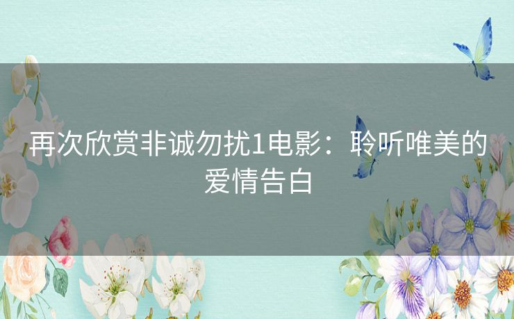 再次欣赏非诚勿扰1电影:聆听唯美的爱情告白 再次欣赏非诚勿扰1电影:聆听唯美的爱情告白