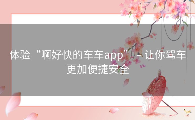 体验“啊好快的车车app” – 让你驾车更加便捷安全 体验“啊好快的车车app” – 让你驾车更加便捷安全