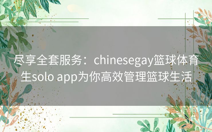 尽享全套服务:chinesegay篮球体育生solo app为你高效管理篮球生活 尽享全套服务:chinesegay篮球体育生solo app为你高效管理篮球生活