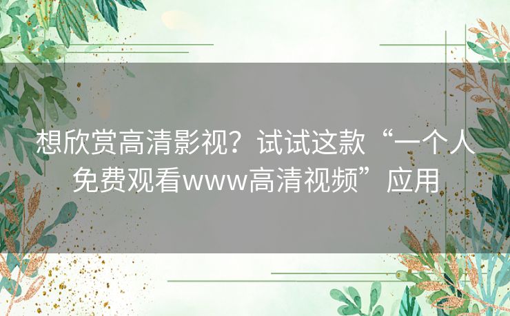 想欣赏高清影视?试试这款“一个人免费观看www高清视频”应用 想欣赏高清影视?试试这款“一个人免费观看www高清视频”应用