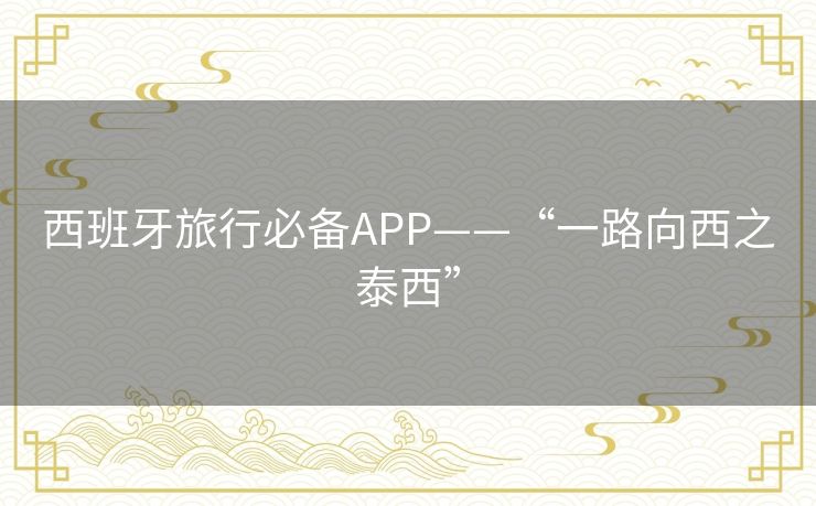 西班牙旅行必备APP——“一路向西之泰西” 西班牙旅行必备APP——“一路向西之泰西”