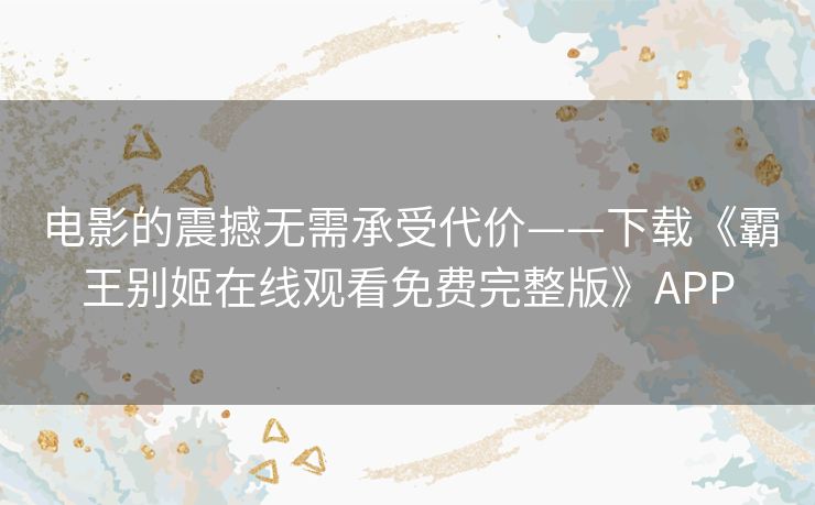 电影的震撼无需承受代价——下载《霸王别姬在线观看免费完整版》APP 电影的震撼无需承受代价——下载《霸王别姬在线观看免费完整版》APP