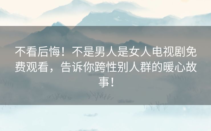 不看后悔!不是男人是女人电视剧免费观看,告诉你跨性别人群的暖心故事! 不看后悔!不是男人是女人电视剧免费观看,告诉你跨性别人群的暖心故事!
