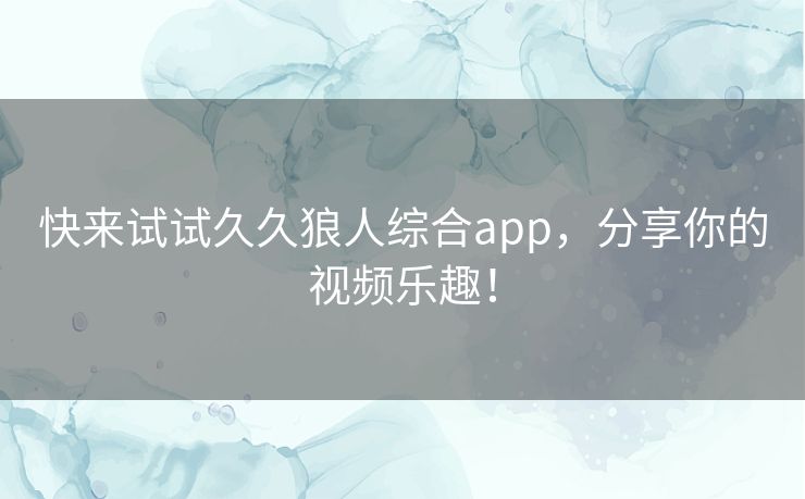 快来试试久久狼人综合app,分享你的视频乐趣! 快来试试久久狼人综合app,分享你的视频乐趣!