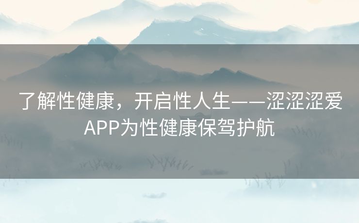 了解性健康,开启性人生——涩涩涩爱APP为性健康保驾护航 了解性健康,开启性人生——涩涩涩爱APP为性健康保驾护航