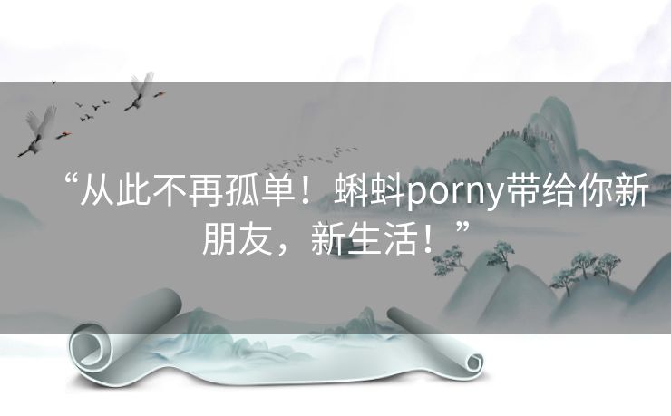 “从此不再孤单!蝌蚪porny带给你新朋友,新生活!” “从此不再孤单!蝌蚪porny带给你新朋友,新生活!”
