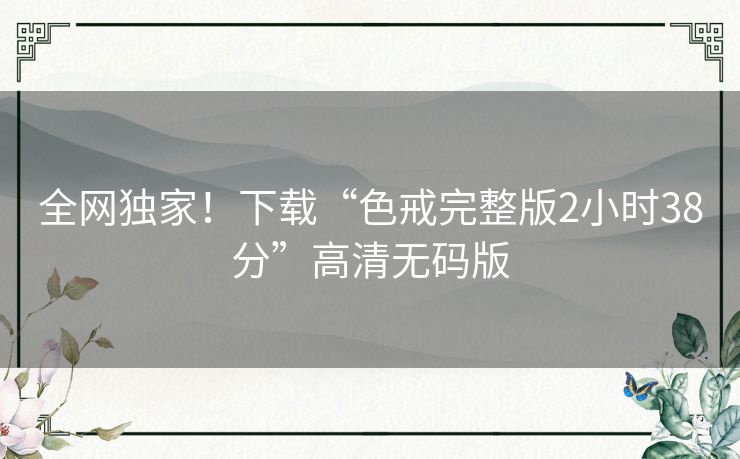 全网独家!下载“色戒完整版2小时38分”高清无码版 全网独家!下载“色戒完整版2小时38分”高清无码版