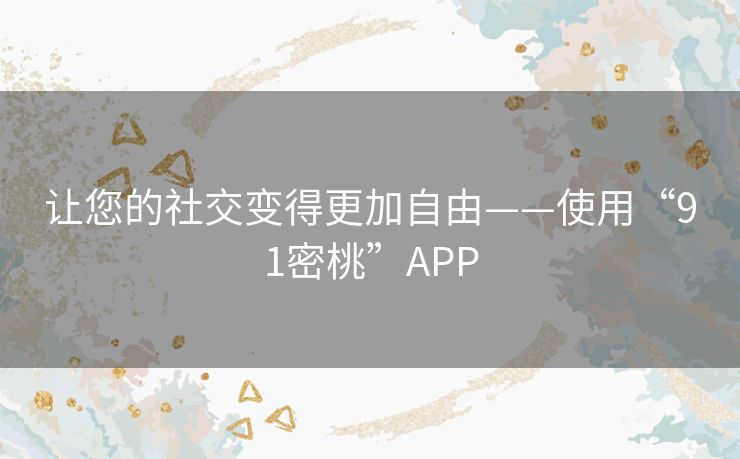 让您的社交变得更加自由——使用“91密桃”APP 让您的社交变得更加自由——使用“91密桃”APP