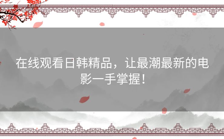 在线观看日韩精品,让最潮最新的电影一手掌握! 在线观看日韩精品,让最潮最新的电影一手掌握!