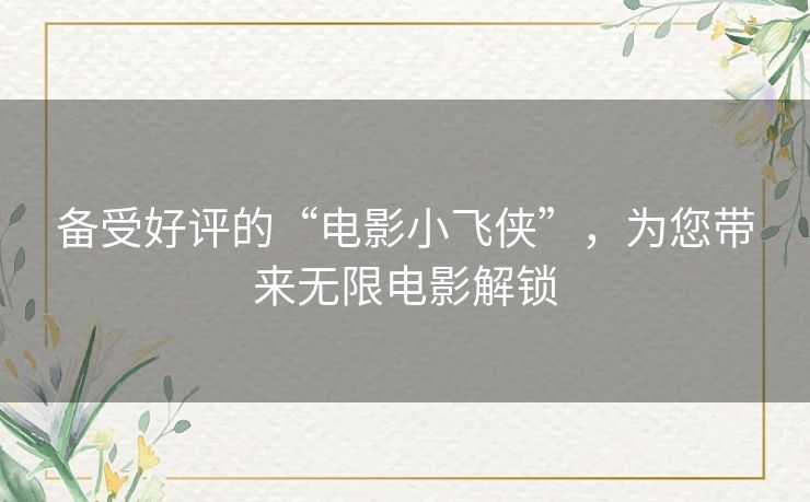 备受好评的“电影小飞侠”,为您带来无限电影解锁 备受好评的“电影小飞侠”,为您带来无限电影解锁