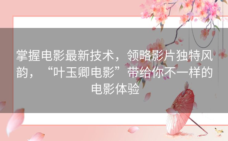 掌握电影最新技术,领略影片独特风韵,“叶玉卿电影”带给你不一样的电影体验 掌握电影最新技术,领略影片独特风韵,“叶玉卿电影”带给你不一样的电影体验