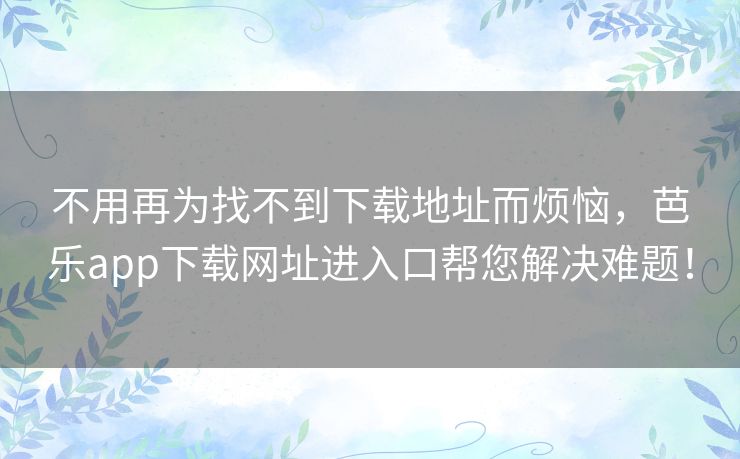 不用再为找不到下载地址而烦恼,芭乐app下载网址进入口帮您解决难题! 不用再为找不到下载地址而烦恼,芭乐app下载网址进入口帮您解决难题!
