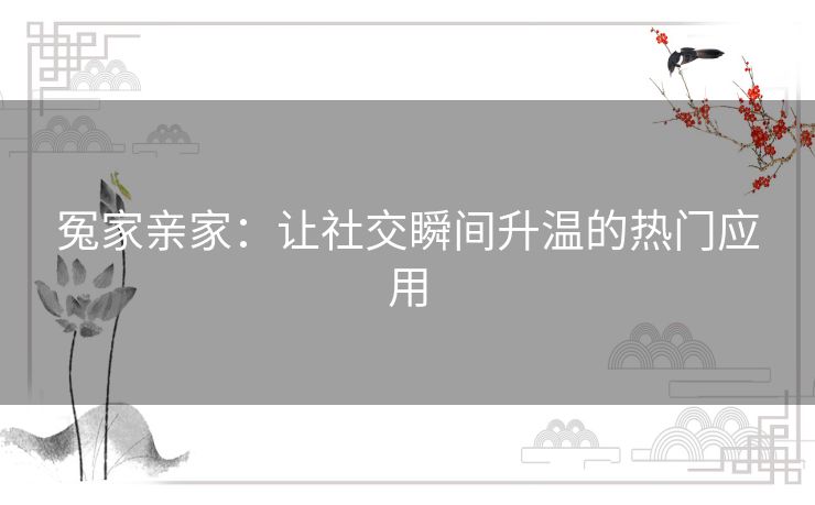 冤家亲家:让社交瞬间升温的热门应用 冤家亲家:让社交瞬间升温的热门应用