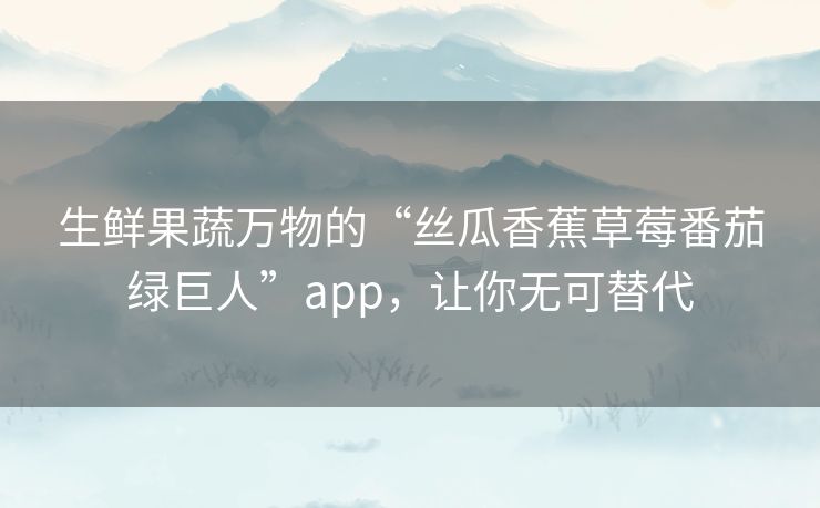 生鲜果蔬万物的“丝瓜香蕉草莓番茄绿巨人”app,让你无可替代 生鲜果蔬万物的“丝瓜香蕉草莓番茄绿巨人”app,让你无可替代