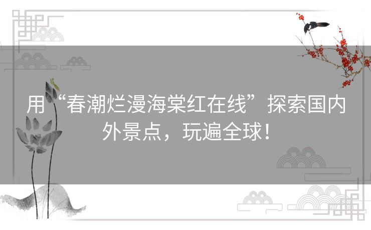 用“春潮烂漫海棠红在线”探索国内外景点,玩遍全球! 用“春潮烂漫海棠红在线”探索国内外景点,玩遍全球!