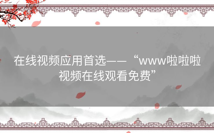 在线视频应用首选——“www啦啦啦视频在线观看免费” 在线视频应用首选——“www啦啦啦视频在线观看免费”