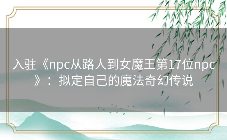 入驻《npc从路人到女魔王第17位npc》:拟定自己的魔法奇幻传说 入驻《npc从路人到女魔王第17位npc》:拟定自己的魔法奇幻传说