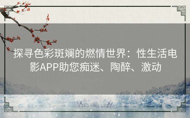 探寻色彩斑斓的燃情世界:性生活电影APP助您痴迷、陶醉、激动 探寻色彩斑斓的燃情世界:性生活电影APP助您痴迷、陶醉、激动