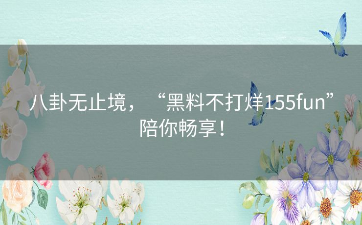 八卦无止境,“黑料不打烊155fun”陪你畅享! 八卦无止境,“黑料不打烊155fun”陪你畅享!