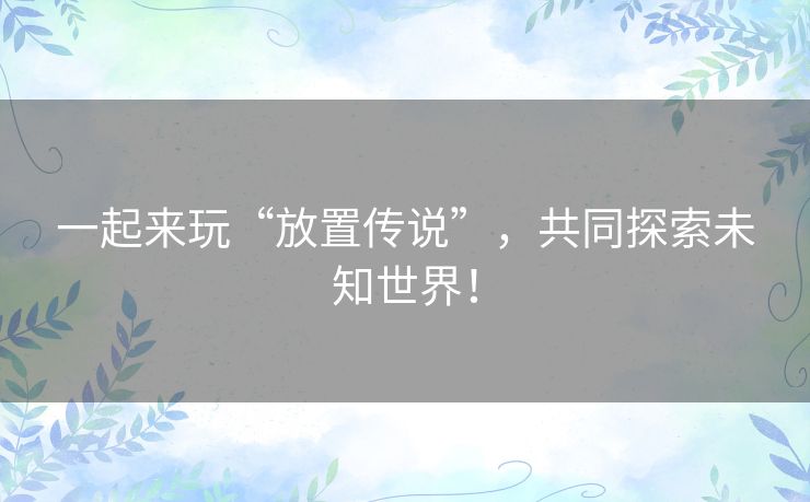 一起来玩“放置传说”，共同探索未知世界！