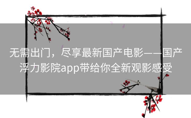无需出门,尽享最新国产电影——国产浮力影院app带给你全新观影感受 无需出门,尽享最新国产电影——国产浮力影院app带给你全新观影感受