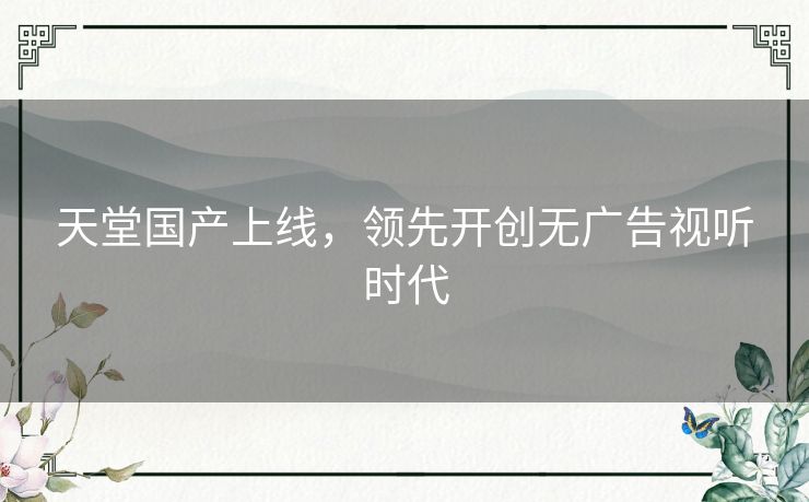 天堂国产上线,领先开创无广告视听时代 天堂国产上线,领先开创无广告视听时代