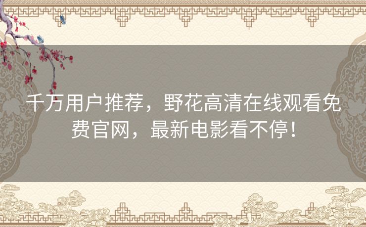 千万用户推荐，野花高清在线观看免费官网，最新电影看不停！