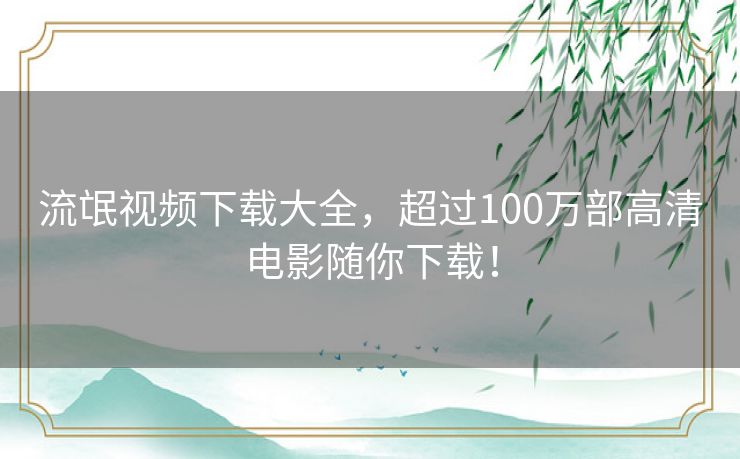 流氓视频下载大全，超过100万部高清电影随你下载！
